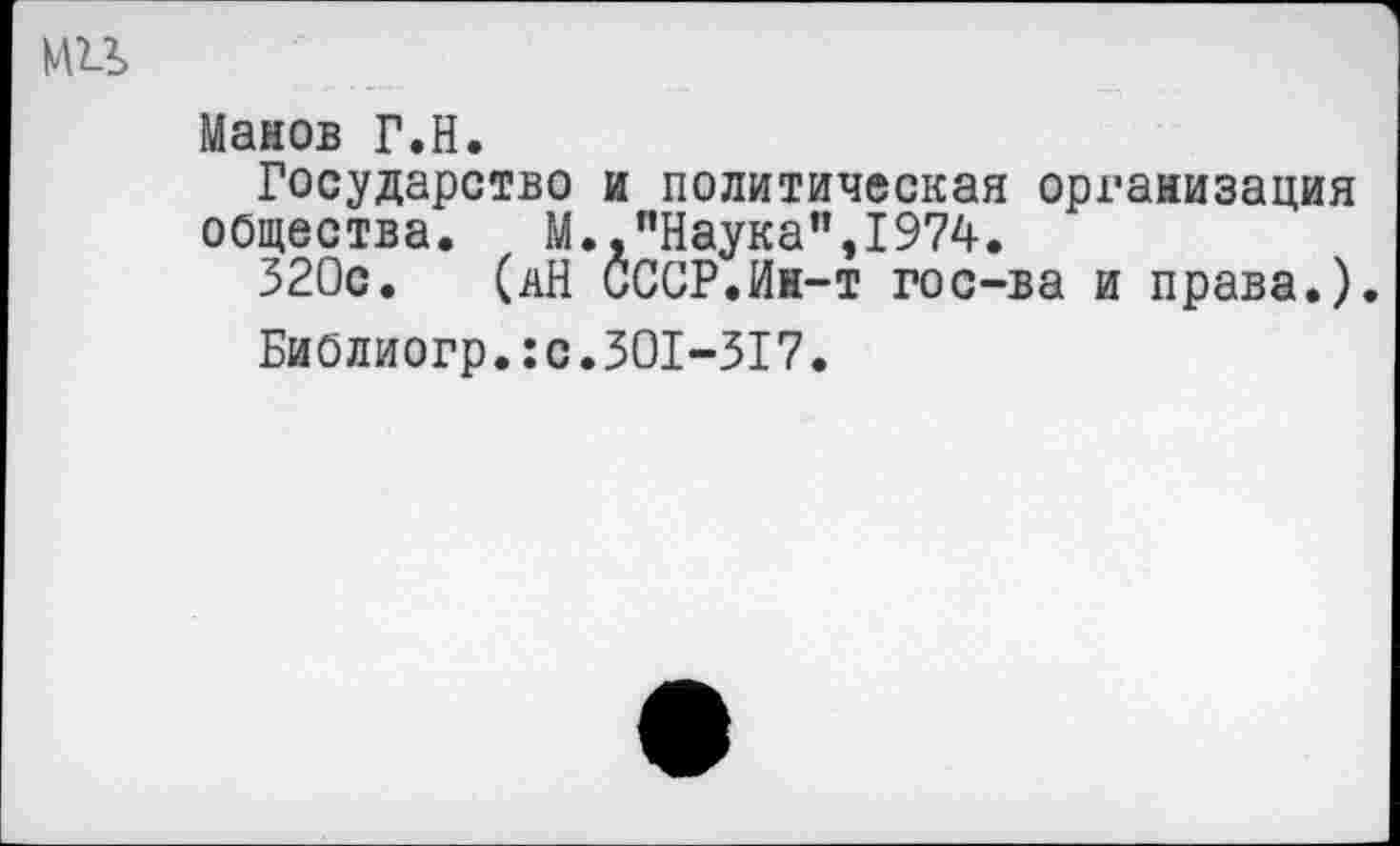 ﻿ми
Манов Г.Н.
Государство и политическая организация общества.	М., "Наука",1974.
320с. (аН СССР.Ин-т гос-ва и права.).
Биолиогр.:с.301-317.